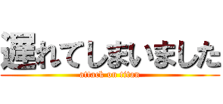 遅れてしまいました (attack on titan)