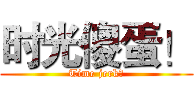 时光傻蛋！ (Time jerk！)
