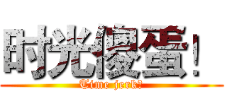 时光傻蛋！ (Time jerk！)