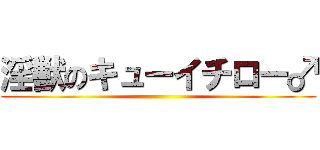 淫獣のキューイチロー♂ ()