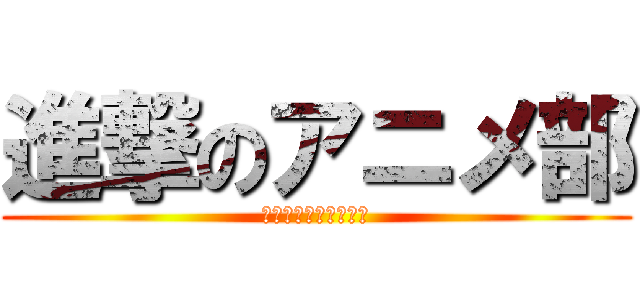 進撃のアニメ部 (飲めや歌えや全員集合)