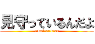 見守っているんだよ (attack on titan)