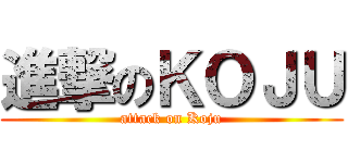 進撃のＫＯＪＵ (attack on Koju)