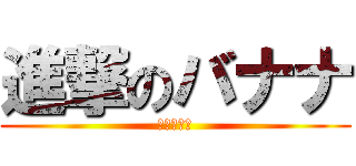 進撃のバナナ (不定期更新)