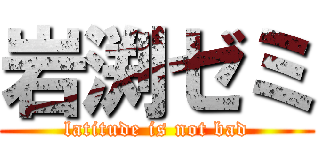 岩渕ゼミ (latitude is not bad)