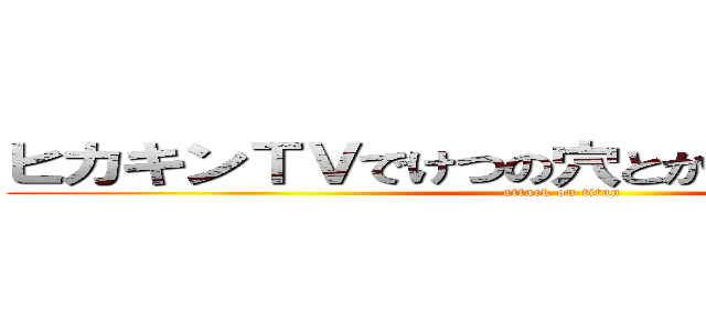 ヒカキンＴＶでけつの穴とかいったことないけど (attack on titan)