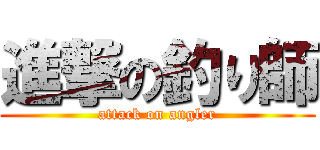 進撃の釣り師 (attack on angler)