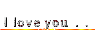 Ｉ ｌｏｖｅ ｙｏｕ．．． (attack on titan)