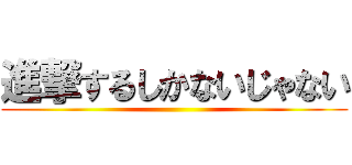 進撃するしかないじゃない ()