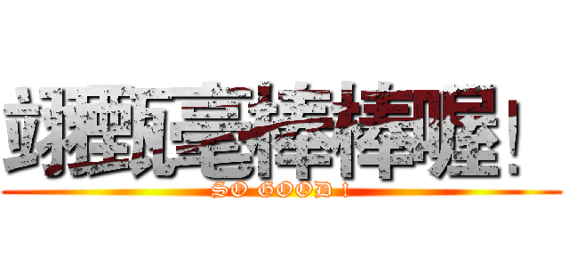 翊甄毫棒棒喔！ (SO GOOD !)