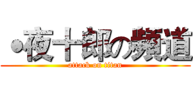 ˙夜十郎の頻道 (attack on titan)