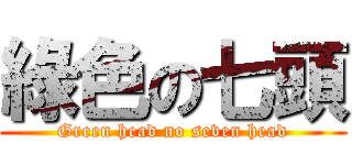 綠色の七頭 (Green head no seven head)