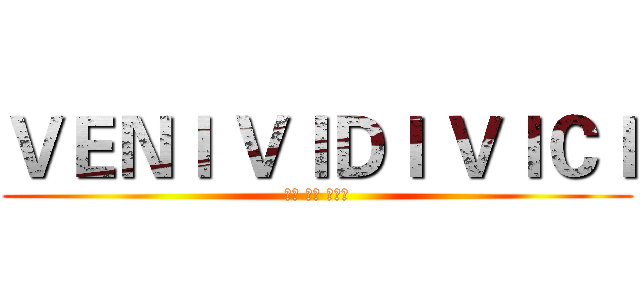 ＶＥＮＩ ＶＩＤＩ ＶＩＣＩ (我来 我见 我征服)