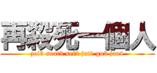 再殺死一個人 (zoi3 saat3 sei2 jat1 go3 jan4)