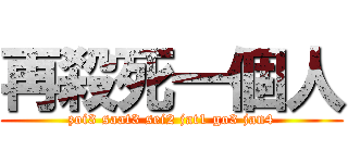 再殺死一個人 (zoi3 saat3 sei2 jat1 go3 jan4)