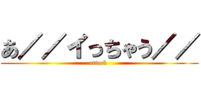 あ／／イっちゃう／／ (attack )