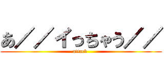 あ／／イっちゃう／／ (attack )