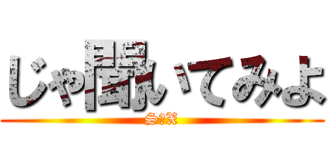 じゃ聞いてみよ (S◯X)