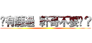 你有聽過 軒哥不要嗎？ ()