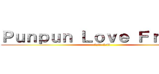 Ｐｕｎｐｕｎ Ｌｏｖｅ Ｆｒｉｅｎｄ (2/2-2/3)