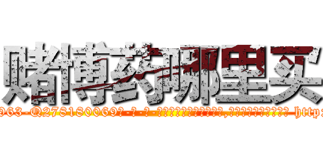 赌博药哪里买 (赌博药哪里买【电-186x2687x6963-Q278180069元-吉-药-业】我们做的是长期生意,靠的是老客户长期支持 http://sngk.net/sAakgf
)