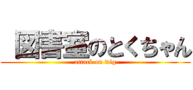  図書室のとくちゃん (attack on wig)