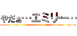 やだぁ…エミリー… (no…emily…)