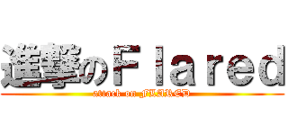進撃のＦｌａｒｅｄ (attack on FLARED)