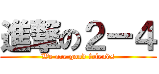 進撃の２ー４ (We are good friends)