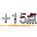 ＋１５点 (attack on exam)