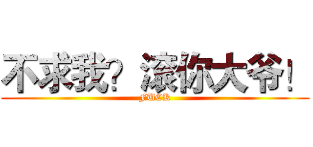 不求我？滚你大爷！ (FUCK)