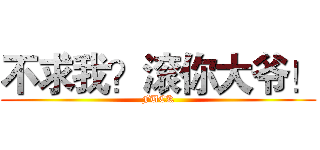 不求我？滚你大爷！ (FUCK)
