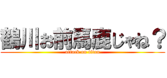 鶴川お前馬鹿じゃね？ (attack on titan)