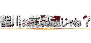 鶴川お前馬鹿じゃね？ (attack on titan)