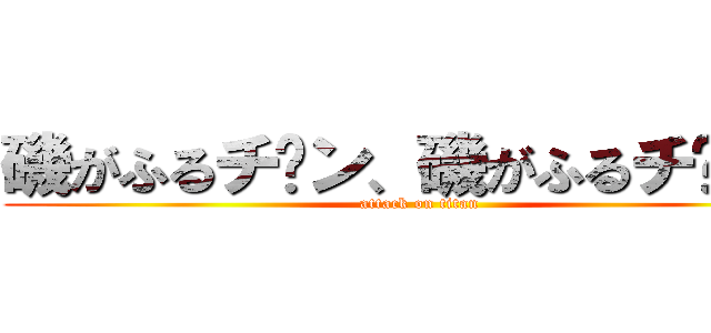 磯がふるチ〜ン、磯がふるチ〜ン♪ (attack on titan)