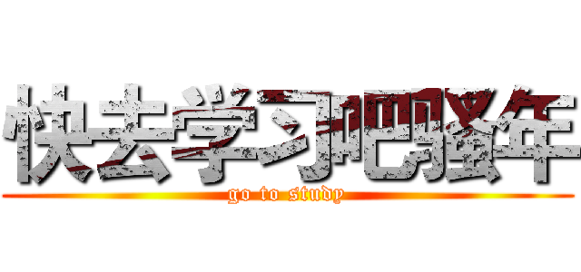 快去学习吧骚年 (go to study)