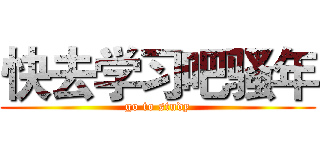 快去学习吧骚年 (go to study)