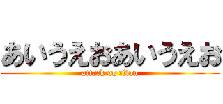 あいうえおあいうえお (attack on titan)