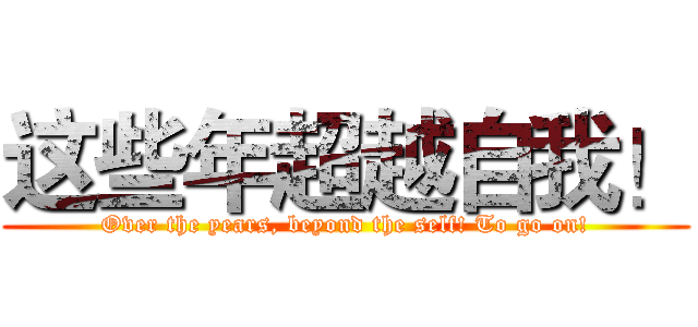 这些年超越自我！ (Over the years, beyond the self! To go on!)
