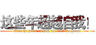 这些年超越自我！ (Over the years, beyond the self! To go on!)
