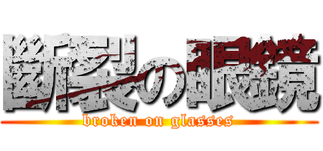 斷裂の眼鏡 (broken on glasses)