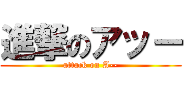 進撃のアッー (attack on A--)