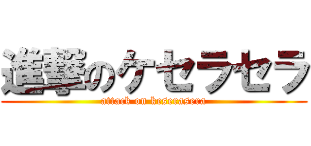 進撃のケセラセラ (attack on keserasera)