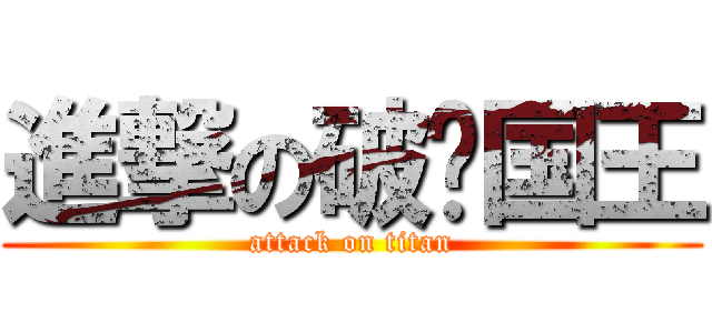 進撃の破烂国王 (attack on titan)