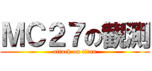 ＭＣ２７の観測 (attack on titan)