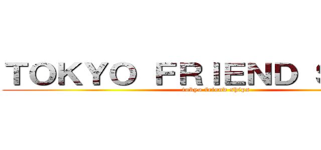ＴＯＫＹＯ ＦＲＩＥＮＤ ＳＨＩＰＳ (tokyo friend ships)