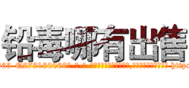 铅毒哪有出售 (铅毒哪有出售【电-186x2687x6963-Q278180069元-吉-药-业】我们做的是长期生意,靠的是老客户长期支持 http://sngk.net/Rmyxf7
)