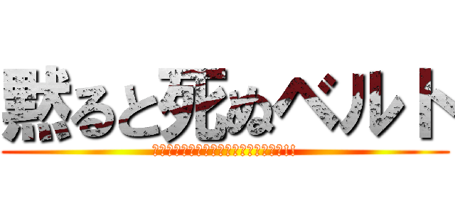 黙ると死ぬベルト (ｼｬﾊﾞﾄﾞｩﾋﾞﾀｯﾁﾍｰﾝｼｰﾝ!!)