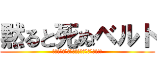 黙ると死ぬベルト (ｼｬﾊﾞﾄﾞｩﾋﾞﾀｯﾁﾍｰﾝｼｰﾝ!!)