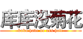 库库没菊花 (kuku have no ass hole)